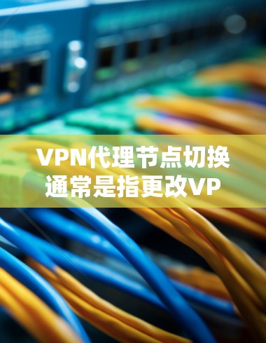 VPN代理节点切换通常是指更改VPN连接的目标服务器或IP地址，以换取不同的网络特性、IP地址或更好的连接稳定性。以下是切换VPN代理节点的一些常见原因和可能的操作步骤