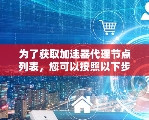 为了获取加速器代理节点列表，您可以按照以下步骤进行