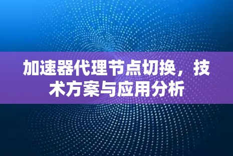 加速器代理节点切换，技术方案与应用分析