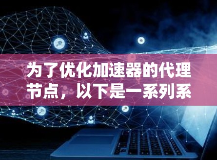 为了优化加速器的代理节点，以下是一系列系统化的步骤和建议，涵盖了多个关键领域，以确保代理节点的高效运行和可靠性