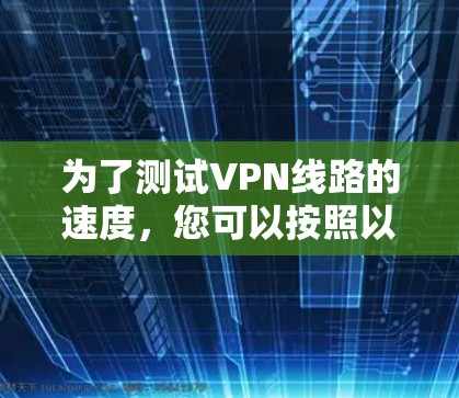 为了测试VPN线路的速度,您可以按照以下步骤进行 为了测试VPN线路的速度,您可以按照以下步骤进行