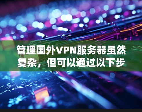 管理国外VPN服务器虽然复杂，但可以通过以下步骤系统地完成