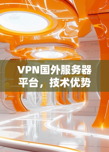 VPN国外服务器平台，技术优势与应用场景分析