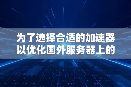 为了选择合适的加速器以优化国外服务器上的网站访问速度，以下是一个有条理的比较和选择建议