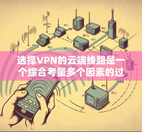 选择VPN的云端线路是一个综合考量多个因素的过程，确保既能满足性能需求，又能保证数据安全。以下是分步骤的指南