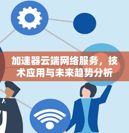 加速器云端网络服务，技术应用与未来趋势分析