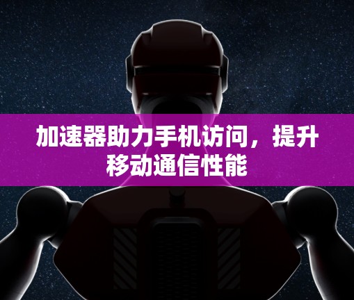 加速器助力手机访问，提升移动通信性能