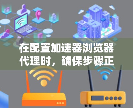 在配置加速器浏览器代理时，确保步骤正确是关键。以下是详细的解决方案