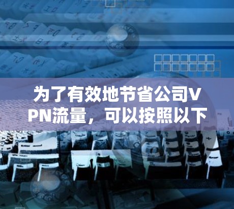 为了有效地节省公司VPN流量，可以按照以下步骤制定和实施方案