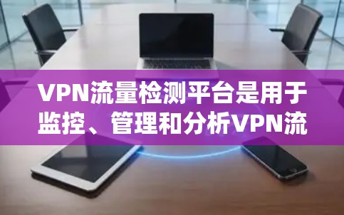 VPN流量检测平台是用于监控、管理和分析VPN流量的系统，旨在确保网络安全、合规性和隐私保护。以下是对该平台的详细总结