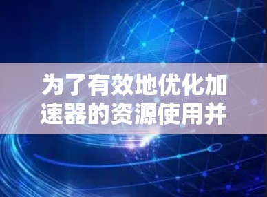 为了有效地优化加速器的资源使用并节省流量，以下是一个综合性的方案，涵盖了多个关键层面
