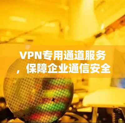 VPN专用通道服务，保障企业通信安全的秘密武器