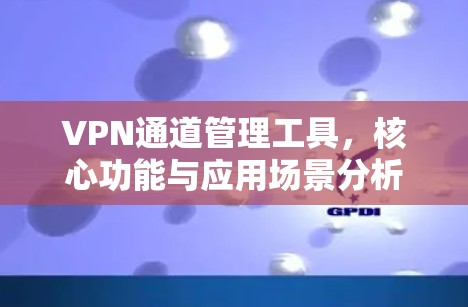 VPN通道管理工具，核心功能与应用场景分析