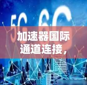 加速器国际通道连接，技术解析与应用探讨