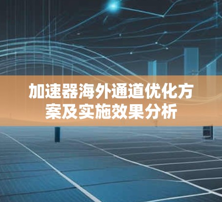 加速器海外通道优化方案及实施效果分析