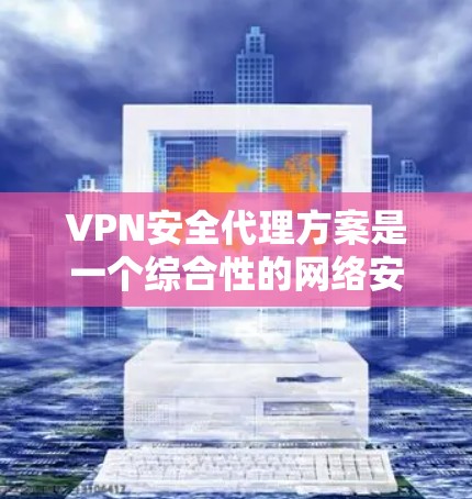 VPN安全代理方案是一个综合性的网络安全策略，旨在保护组织内部网络的安全，确保数据传输过程中的隐私和完整性。以下是构建一个高效和安全的VPN安全代理方案的步骤