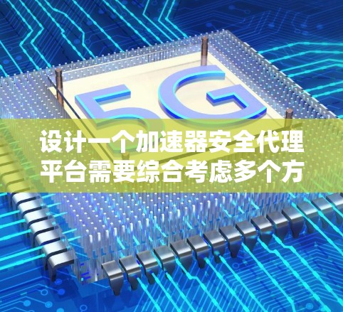 设计一个加速器安全代理平台需要综合考虑多个方面，以确保其稳定性、安全性和可扩展性。以下是一个有条理的设计概述