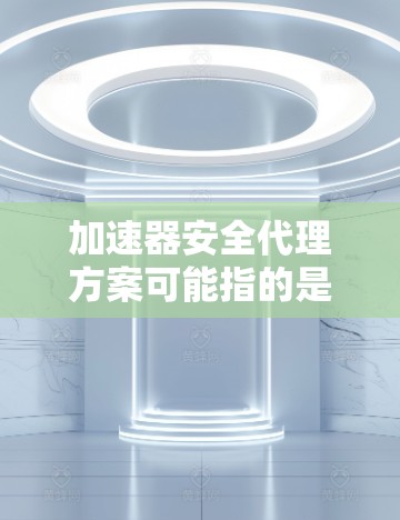 加速器安全代理方案可能指的是在加速器（如AI加速器、数据加速器等）环境下，如何设计和实施一个安全代理方案，确保数据和应用的安全性。以下是一个可能的安全代理方案框架，供参考