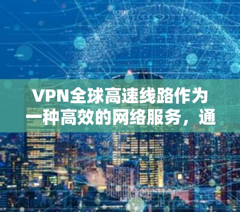 VPN全球高速线路作为一种高效的网络服务，通过分布广泛的全球服务器网络，提供高速、安全和稳定的连接，满足用户对隐私、速度和安全的需求。以下是对VPN全球高速线路的详细分析和总结