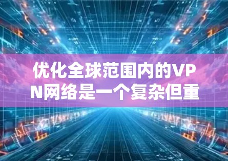 优化全球范围内的VPN网络是一个复杂但重要的任务，涉及多个方面的考虑。以下是一些关键点和建议，帮助您实现高效、安全的全球VPN网络