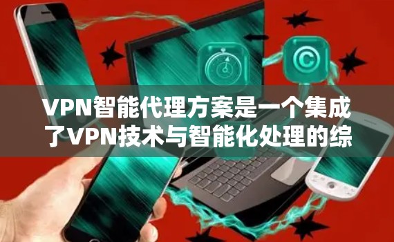 VPN智能代理方案是一个集成了VPN技术与智能化处理的综合性网络解决方案，旨在通过智能化技术优化VPN网络的性能、管理和安全性。以下是VPN智能代理方案的详细构成和实施步骤