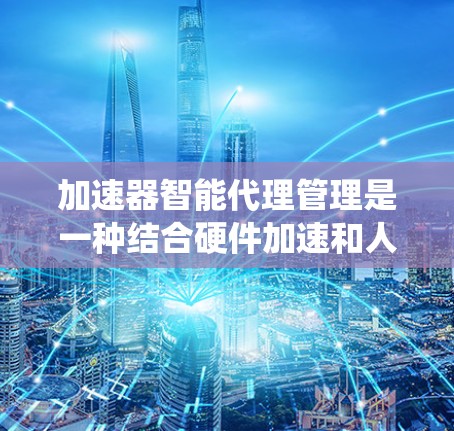 加速器智能代理管理是一种结合硬件加速和人工智能技术的高效网络管理方法，旨在优化网络性能，提升数据传输速度和系统稳定性。以下是对加速器智能代理管理的详细分析和总结