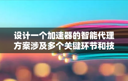 设计一个加速器的智能代理方案涉及多个关键环节和技术挑战。以下是对该方案的总结和分步骤解释