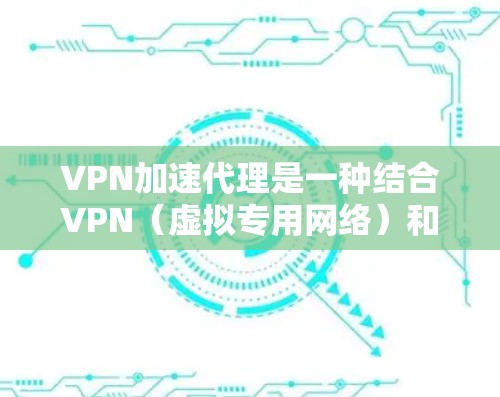 VPN加速代理是一种结合VPN（虚拟专用网络）和网络加速技术的服务，旨在通过高速服务器提供更快的网络连接，同时保护用户隐私。以下是一些知名的VPN加速代理服务和它们的排行