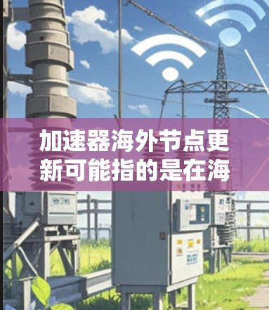 加速器海外节点更新可能指的是在海外部署的加速器节点的软件、硬件或配置的更新和维护。以下是一些可能的步骤和建议