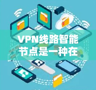 VPN线路智能节点是一种在VPN网络中部署的智能化解决方案，旨在优化网络性能、提高安全性和管理效率。以下是对VPN线路智能节点的详细分析
