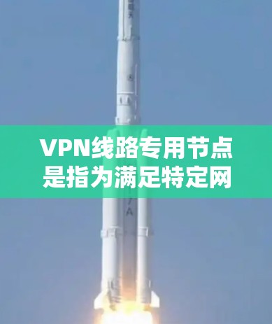 VPN线路专用节点是指为满足特定网络安全和性能需求而专门创建的VPN服务器。以下是关于专用节点的详细分析