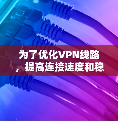 为了优化VPN线路，提高连接速度和稳定性，可以按照以下步骤进行