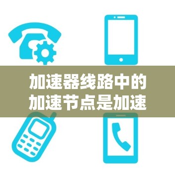加速器线路中的加速节点是加速电子束的关键组件，负责将电子从低能量逐渐加速到高能量。以下是对加速节点的详细分析