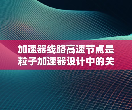 加速器线路高速节点是粒子加速器设计中的关键技术点，涉及物理原理、工程设计和数据处理等多个方面。以下是对这一技术点的详细分析