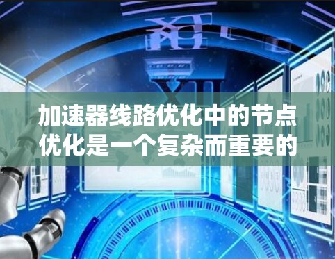 加速器线路优化中的节点优化是一个复杂而重要的过程，涉及多个方面的考虑。以下是对这一过程的系统总结