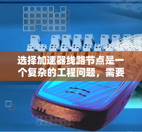 选择加速器线路节点是一个复杂的工程问题，需要综合考虑多个因素以确保最佳的加速效果和设备可靠性。以下是选择加速器线路节点的关键步骤和考虑因素