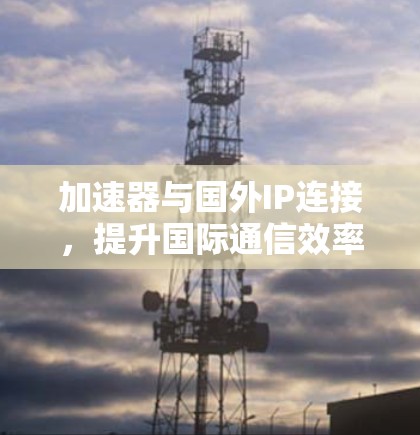 加速器与国外IP连接，提升国际通信效率