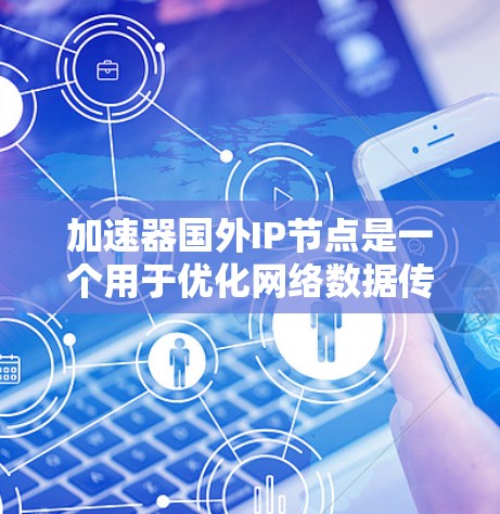 加速器国外IP节点是一个用于优化网络数据传输和访问的技术工具，通过在国外拥有IP地址的服务器提供加速服务。以下是对其的详细分析