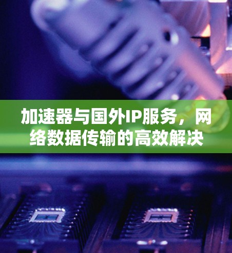 加速器与国外IP服务，网络数据传输的高效解决方案