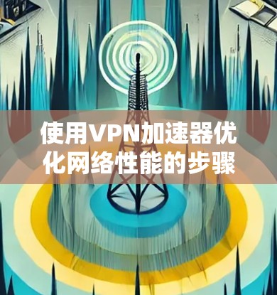 使用VPN加速器优化网络性能的步骤如下