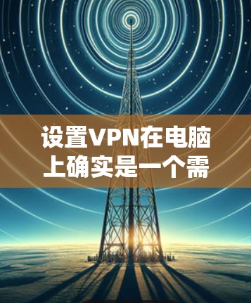 设置VPN在电脑上确实是一个需要仔细考虑和步骤明确的过程。以下是按照逻辑顺序整理的设置指南，帮助您顺利完成VPN配置