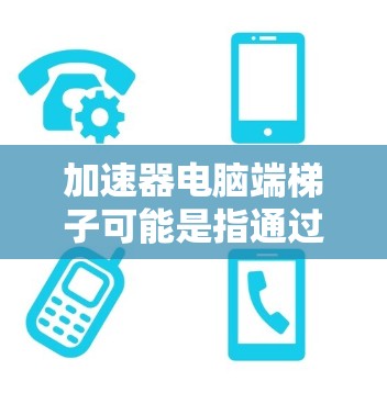 加速器电脑端梯子可能是指通过加速器软件在电脑端实现网络加速的功能。以下是关于如何在电脑端使用加速器的步骤和相关信息