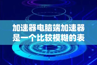 加速器电脑端加速器是一个比较模糊的表述，可能是指某种类型的加速器软件或硬件在电脑端的应用。以下是一些可能的解释和相关信息