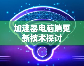 加速器电脑端更新技术探讨