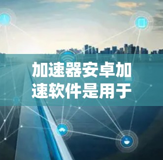 加速器安卓加速软件是用于优化安卓系统性能的一款工具，它通过预热、内存管理、任务调度等技术来提升应用运行速度和系统流畅度。以下是关于加速器安卓加速软件的详细分析和建议