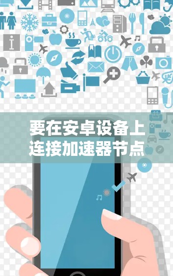 要在安卓设备上连接加速器节点并进行配置，下面是一些步骤和建议