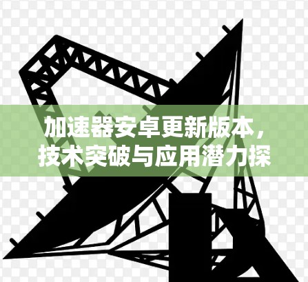 加速器安卓更新版本，技术突破与应用潜力探讨