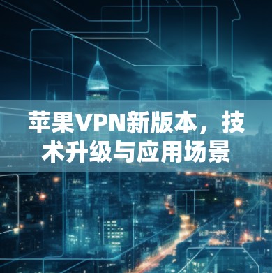 苹果VPN新版本，技术升级与应用场景分析