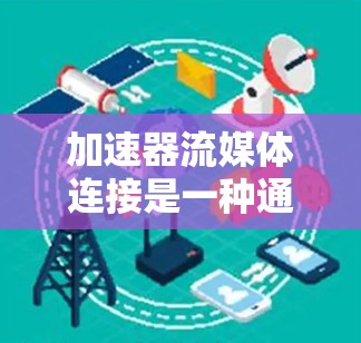 加速器流媒体连接是一种通过优化数据传输和处理来提升流媒体体验的技术，主要通过缓存、压缩、分片、实时处理和网络优化等手段，应用在视频流媒体、云游戏等领域。以下是对加速器流媒体连接的更详细总结