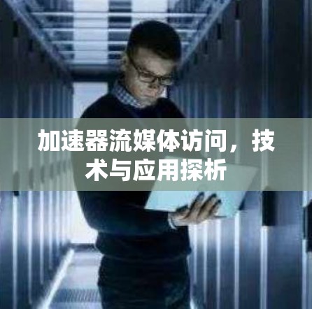 加速器流媒体访问，技术与应用探析